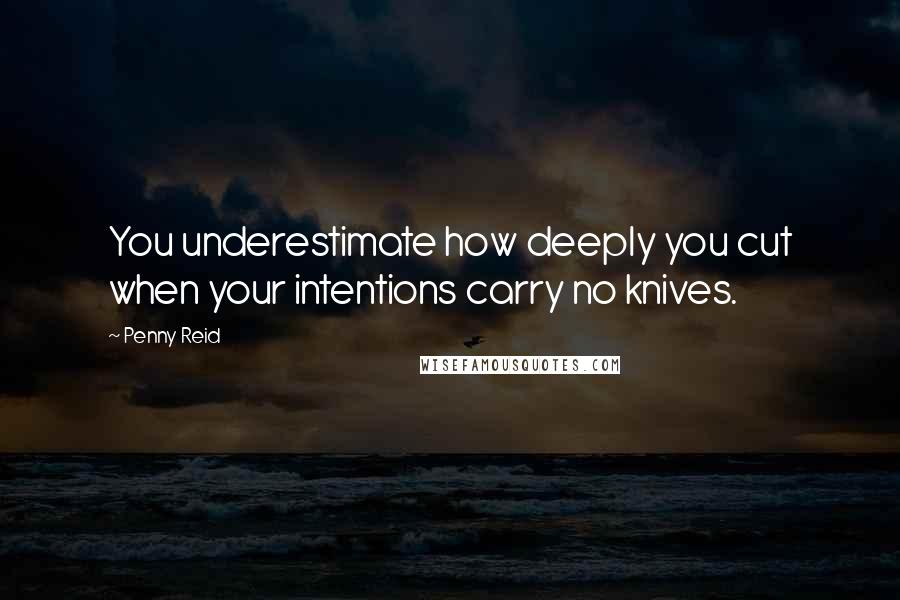 Penny Reid Quotes: You underestimate how deeply you cut when your intentions carry no knives.