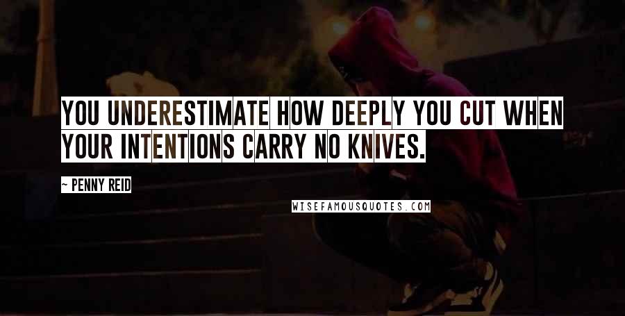 Penny Reid Quotes: You underestimate how deeply you cut when your intentions carry no knives.