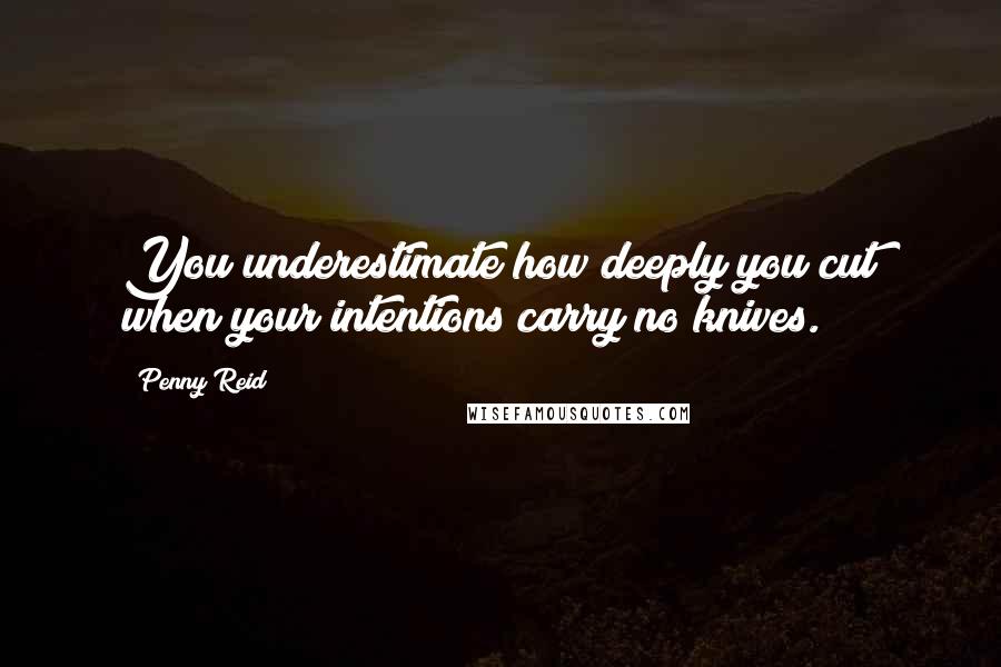 Penny Reid Quotes: You underestimate how deeply you cut when your intentions carry no knives.