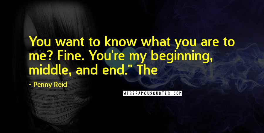 Penny Reid Quotes: You want to know what you are to me? Fine. You're my beginning, middle, and end." The