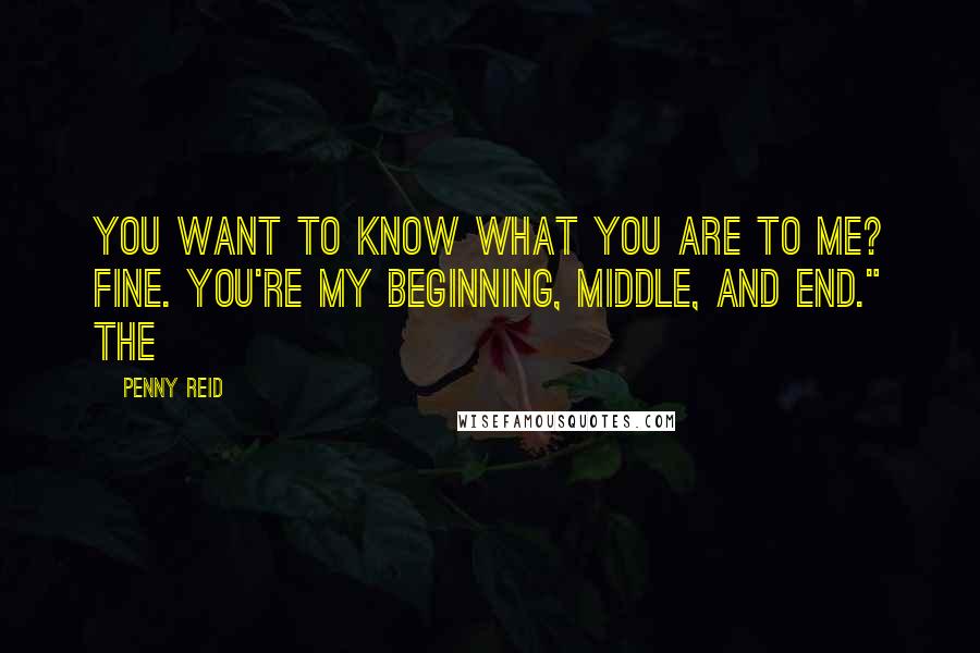 Penny Reid Quotes: You want to know what you are to me? Fine. You're my beginning, middle, and end." The