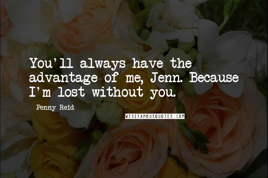 Penny Reid Quotes: You'll always have the advantage of me, Jenn. Because I'm lost without you.