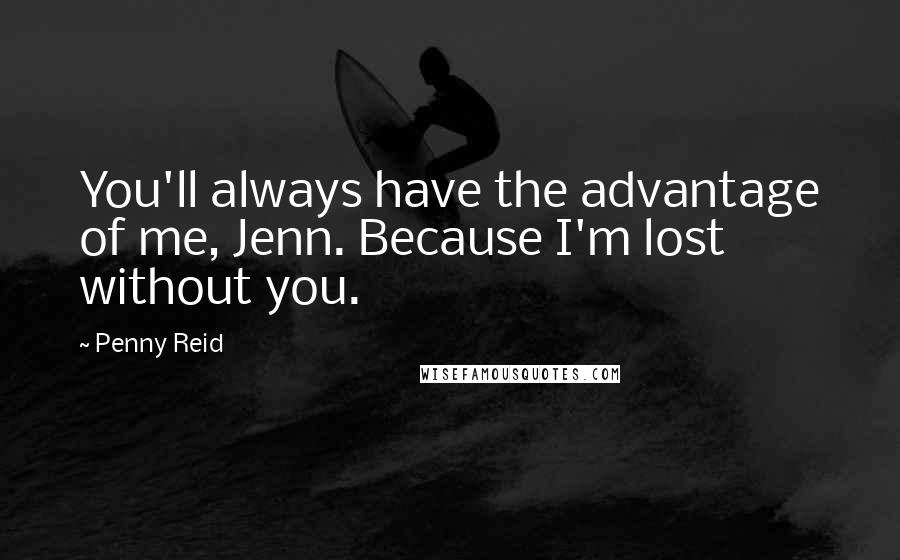 Penny Reid Quotes: You'll always have the advantage of me, Jenn. Because I'm lost without you.