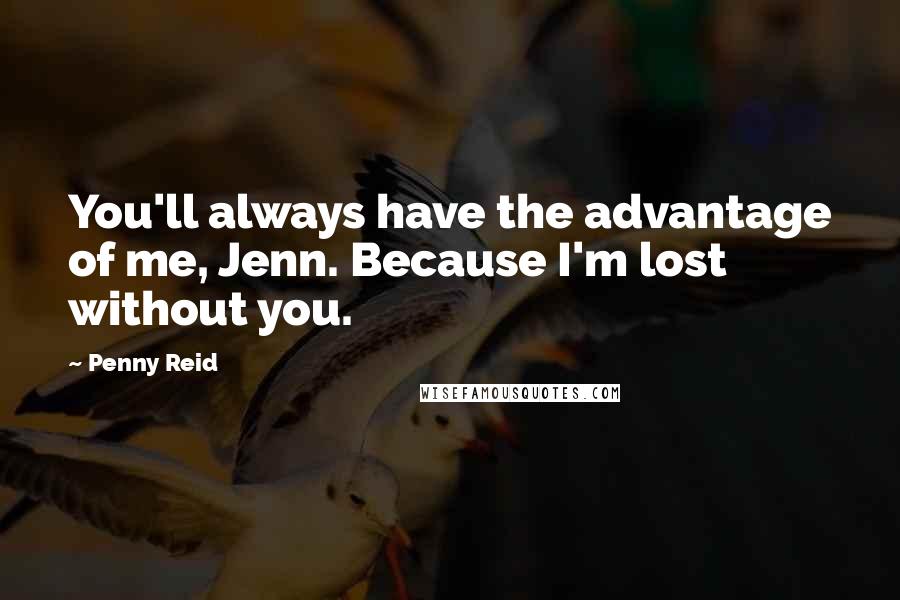 Penny Reid Quotes: You'll always have the advantage of me, Jenn. Because I'm lost without you.