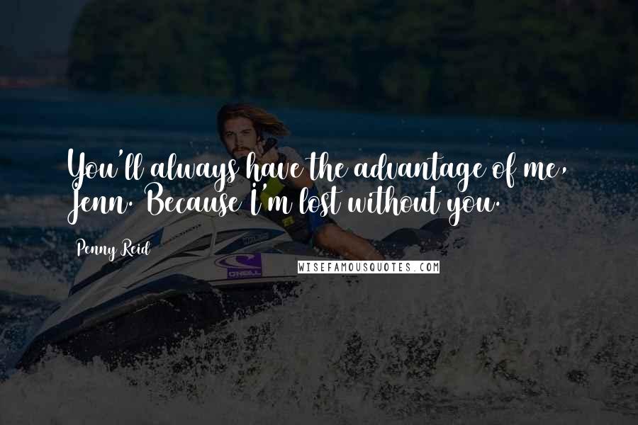 Penny Reid Quotes: You'll always have the advantage of me, Jenn. Because I'm lost without you.