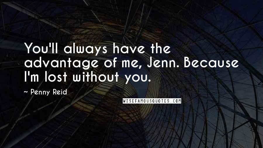 Penny Reid Quotes: You'll always have the advantage of me, Jenn. Because I'm lost without you.