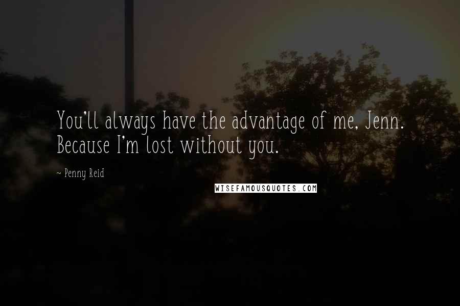 Penny Reid Quotes: You'll always have the advantage of me, Jenn. Because I'm lost without you.