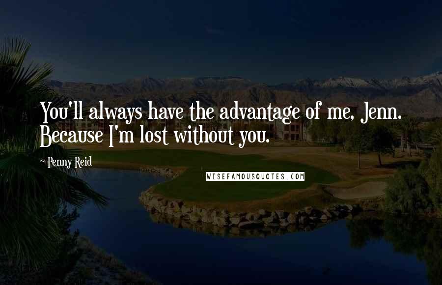 Penny Reid Quotes: You'll always have the advantage of me, Jenn. Because I'm lost without you.