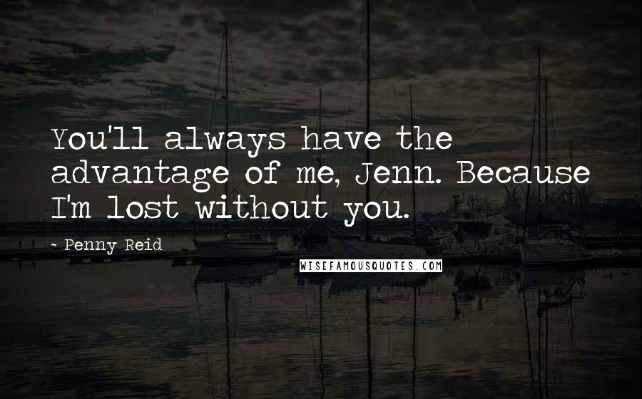 Penny Reid Quotes: You'll always have the advantage of me, Jenn. Because I'm lost without you.