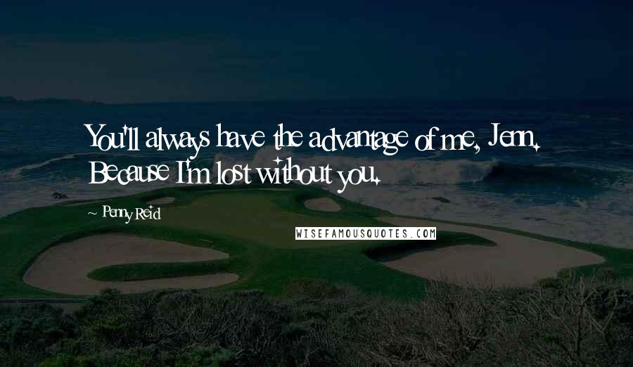Penny Reid Quotes: You'll always have the advantage of me, Jenn. Because I'm lost without you.