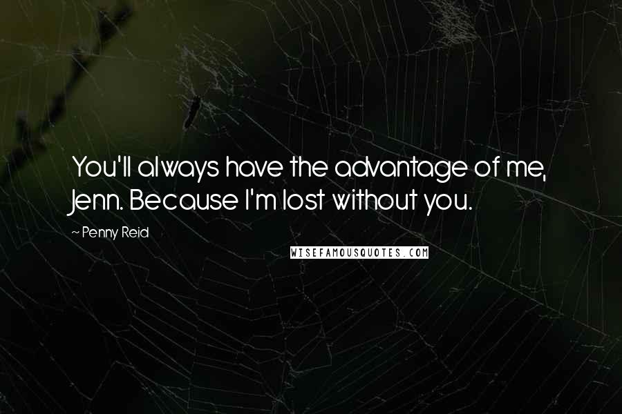 Penny Reid Quotes: You'll always have the advantage of me, Jenn. Because I'm lost without you.