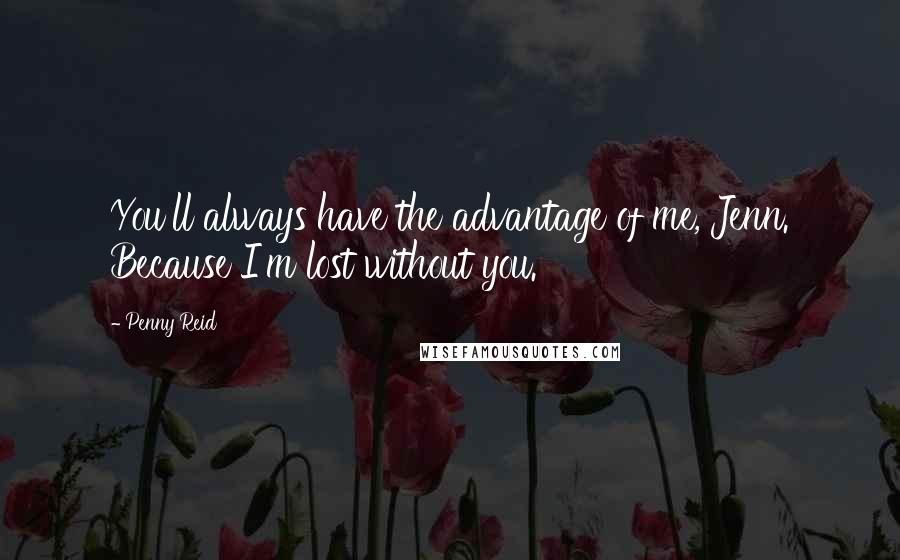 Penny Reid Quotes: You'll always have the advantage of me, Jenn. Because I'm lost without you.