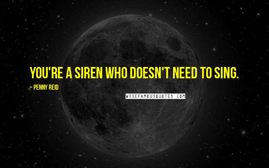 Penny Reid Quotes: You're a siren who doesn't need to sing.