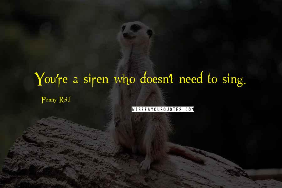 Penny Reid Quotes: You're a siren who doesn't need to sing.