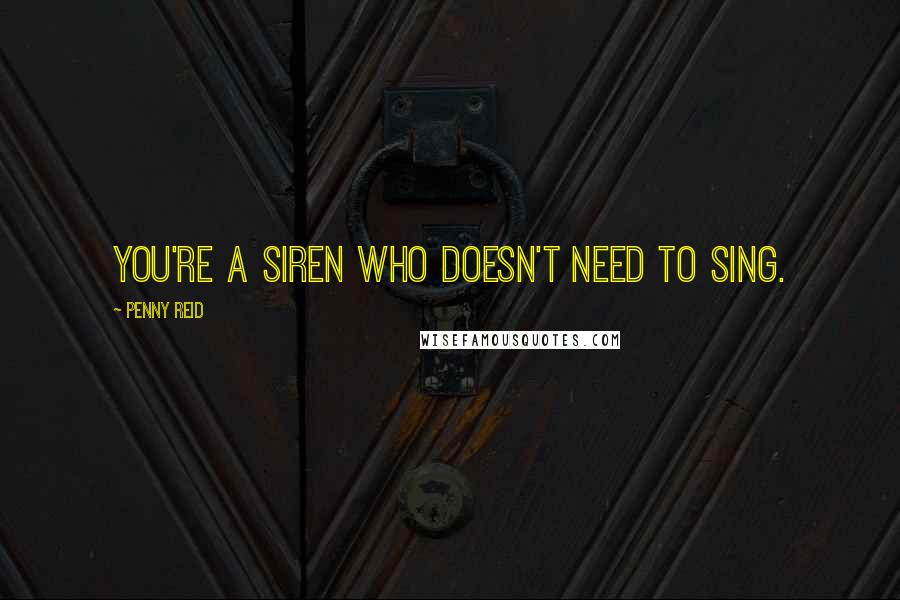 Penny Reid Quotes: You're a siren who doesn't need to sing.