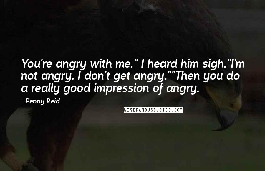 Penny Reid Quotes: You're angry with me." I heard him sigh."I'm not angry. I don't get angry.""Then you do a really good impression of angry.