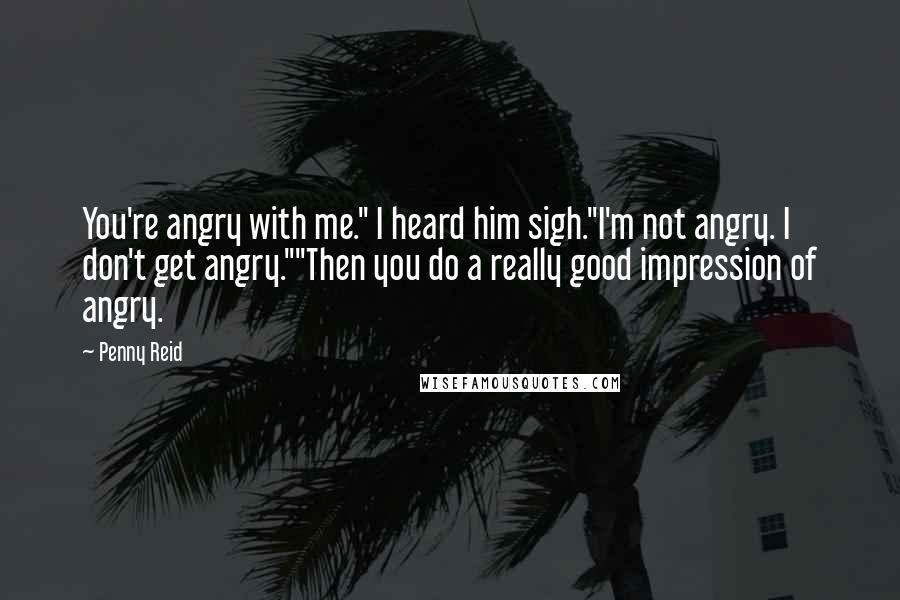 Penny Reid Quotes: You're angry with me." I heard him sigh."I'm not angry. I don't get angry.""Then you do a really good impression of angry.