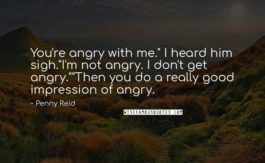 Penny Reid Quotes: You're angry with me." I heard him sigh."I'm not angry. I don't get angry.""Then you do a really good impression of angry.