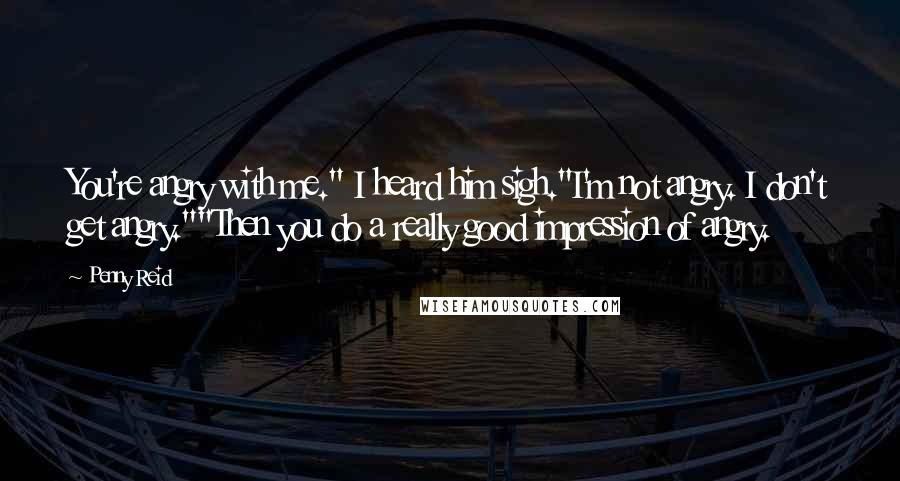 Penny Reid Quotes: You're angry with me." I heard him sigh."I'm not angry. I don't get angry.""Then you do a really good impression of angry.