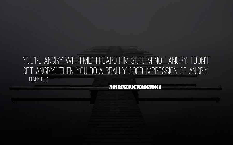 Penny Reid Quotes: You're angry with me." I heard him sigh."I'm not angry. I don't get angry.""Then you do a really good impression of angry.