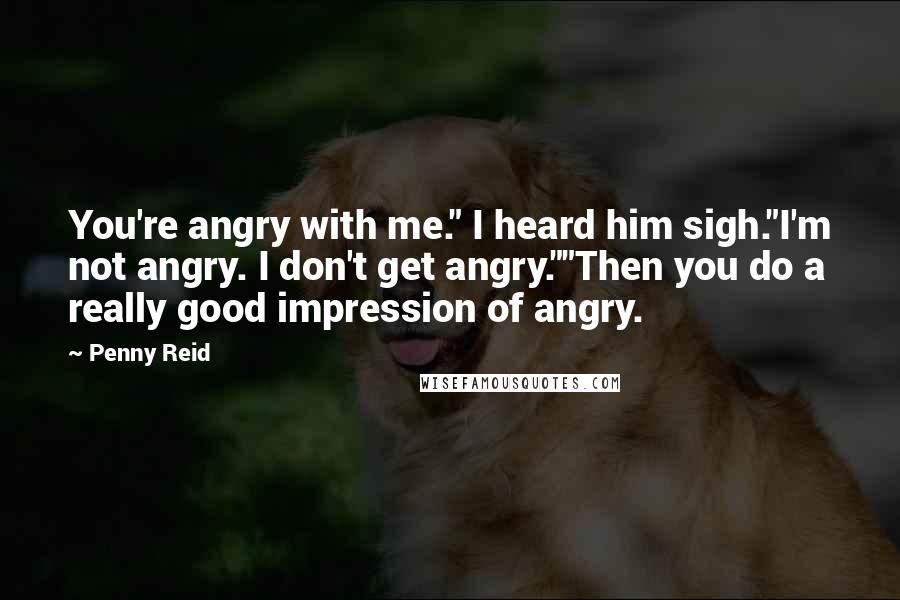 Penny Reid Quotes: You're angry with me." I heard him sigh."I'm not angry. I don't get angry.""Then you do a really good impression of angry.