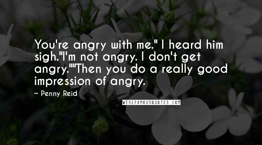 Penny Reid Quotes: You're angry with me." I heard him sigh."I'm not angry. I don't get angry.""Then you do a really good impression of angry.