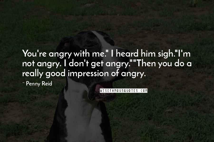 Penny Reid Quotes: You're angry with me." I heard him sigh."I'm not angry. I don't get angry.""Then you do a really good impression of angry.