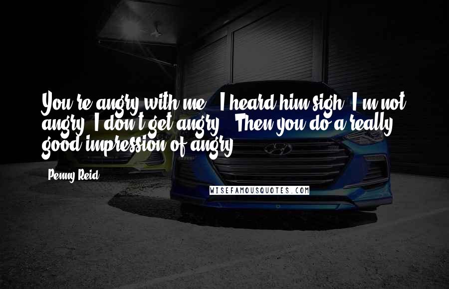 Penny Reid Quotes: You're angry with me." I heard him sigh."I'm not angry. I don't get angry.""Then you do a really good impression of angry.