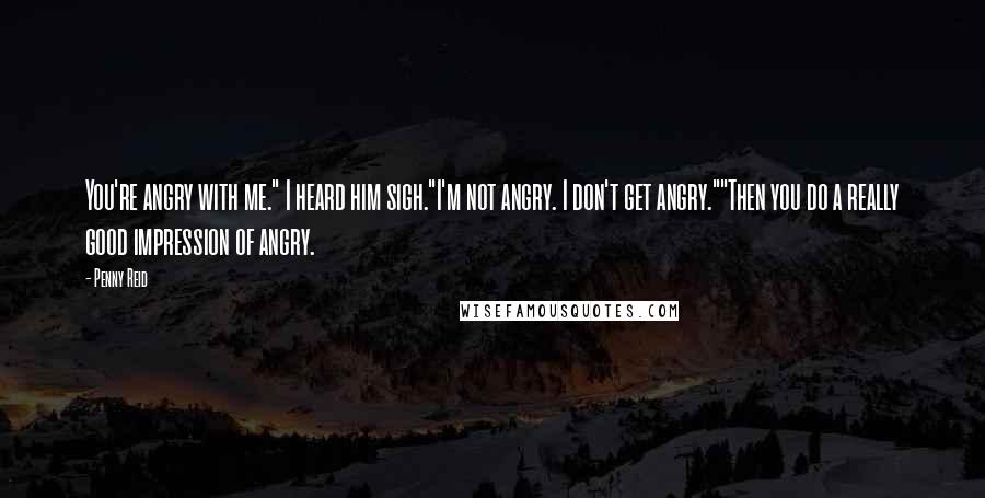 Penny Reid Quotes: You're angry with me." I heard him sigh."I'm not angry. I don't get angry.""Then you do a really good impression of angry.