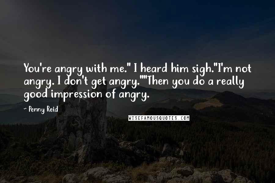 Penny Reid Quotes: You're angry with me." I heard him sigh."I'm not angry. I don't get angry.""Then you do a really good impression of angry.
