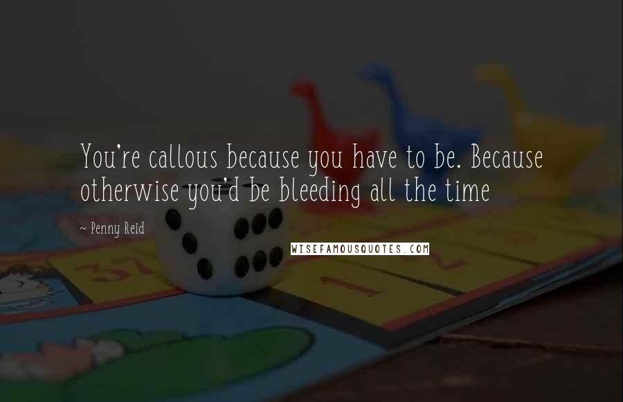 Penny Reid Quotes: You're callous because you have to be. Because otherwise you'd be bleeding all the time