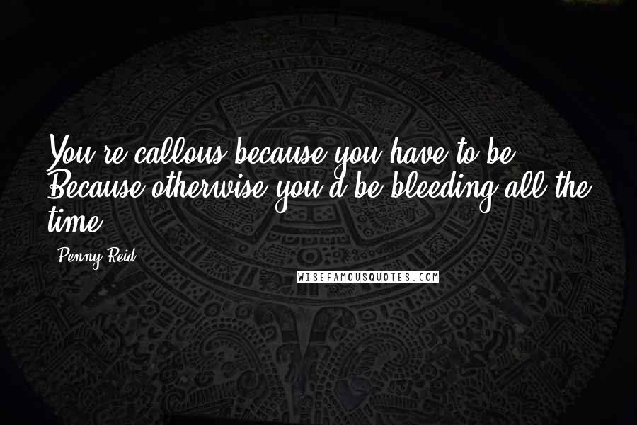 Penny Reid Quotes: You're callous because you have to be. Because otherwise you'd be bleeding all the time