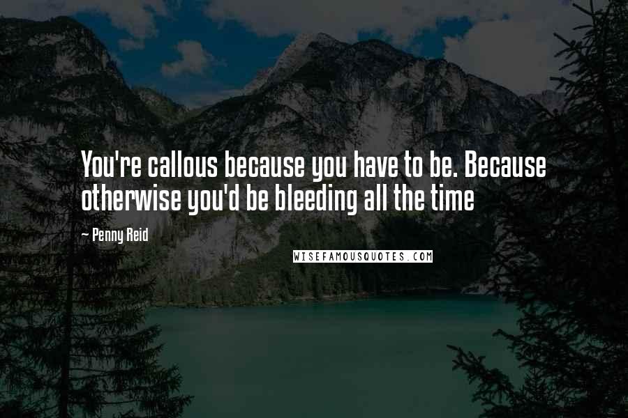 Penny Reid Quotes: You're callous because you have to be. Because otherwise you'd be bleeding all the time