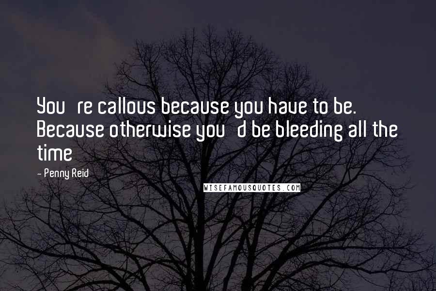 Penny Reid Quotes: You're callous because you have to be. Because otherwise you'd be bleeding all the time