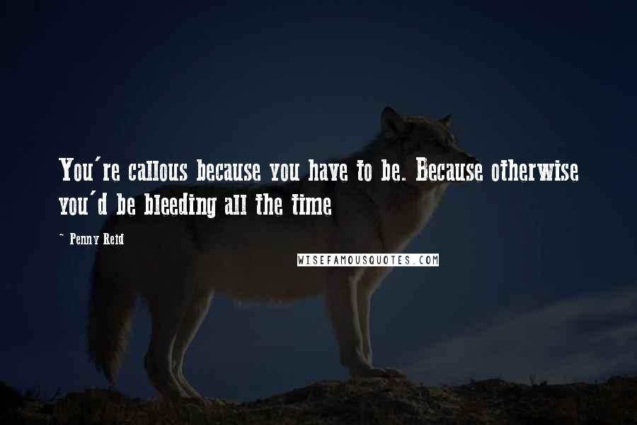 Penny Reid Quotes: You're callous because you have to be. Because otherwise you'd be bleeding all the time