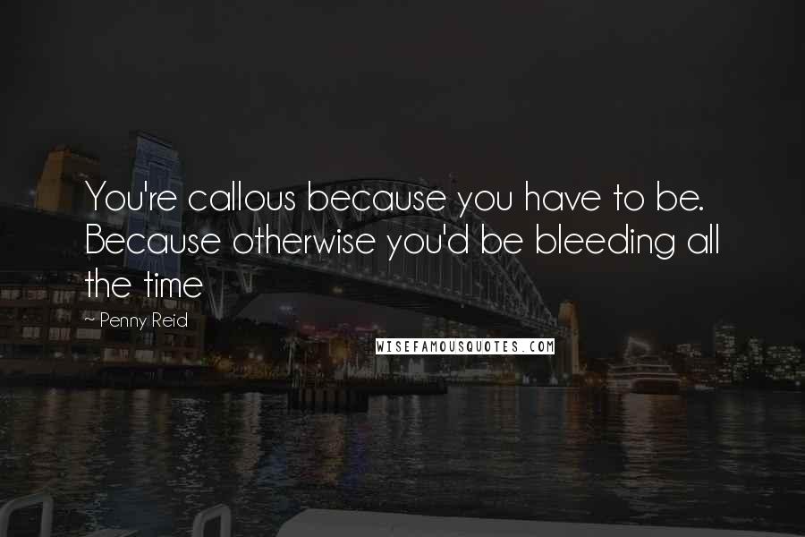 Penny Reid Quotes: You're callous because you have to be. Because otherwise you'd be bleeding all the time