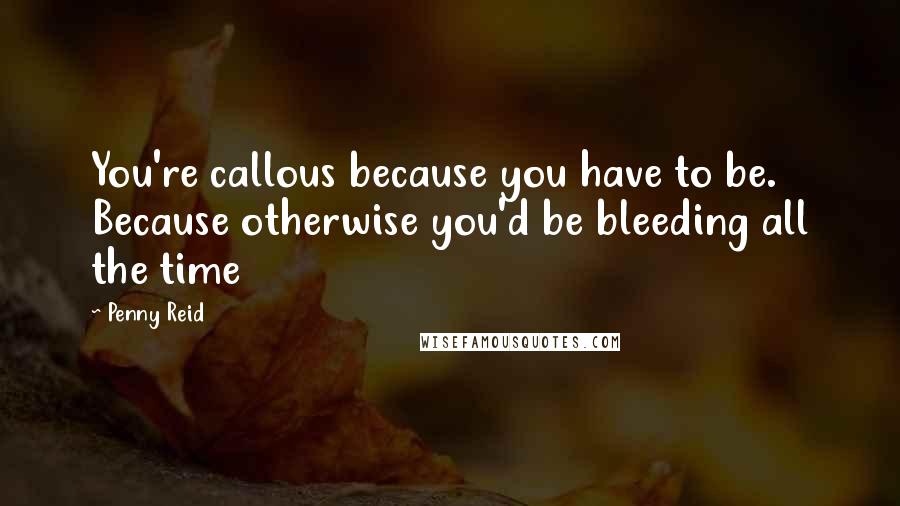 Penny Reid Quotes: You're callous because you have to be. Because otherwise you'd be bleeding all the time