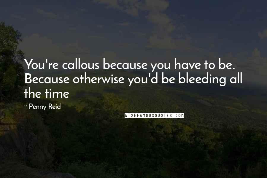 Penny Reid Quotes: You're callous because you have to be. Because otherwise you'd be bleeding all the time