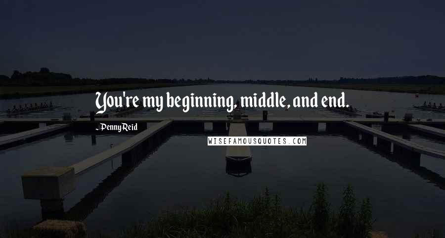 Penny Reid Quotes: You're my beginning, middle, and end.
