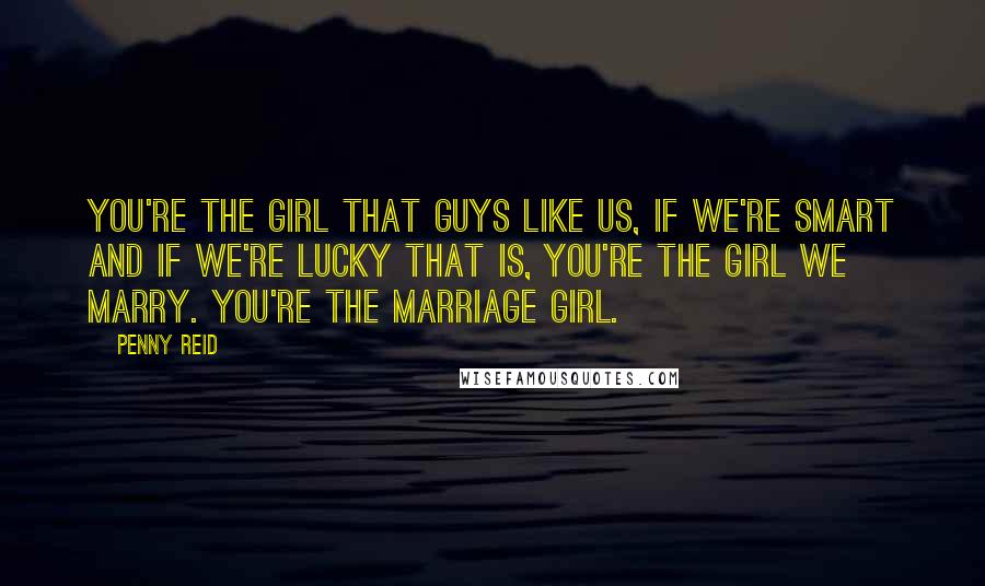 Penny Reid Quotes: You're the girl that guys like us, if we're smart and if we're lucky that is, you're the girl we marry. You're the marriage girl.