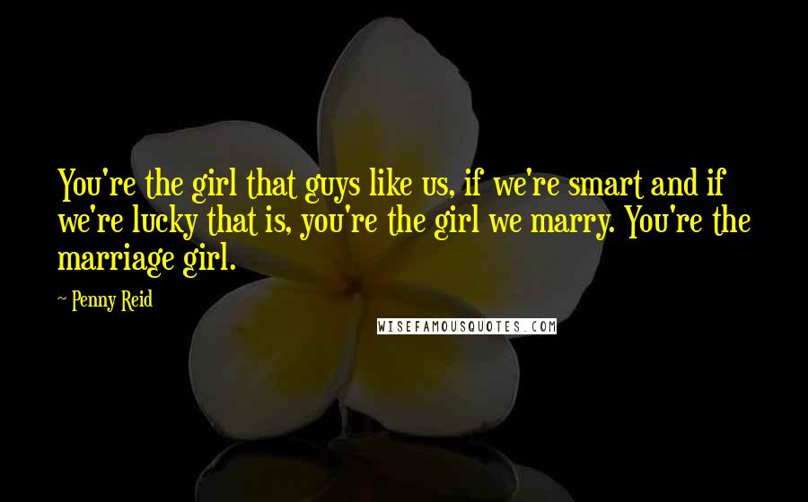 Penny Reid Quotes: You're the girl that guys like us, if we're smart and if we're lucky that is, you're the girl we marry. You're the marriage girl.