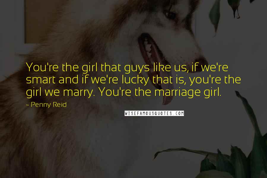 Penny Reid Quotes: You're the girl that guys like us, if we're smart and if we're lucky that is, you're the girl we marry. You're the marriage girl.