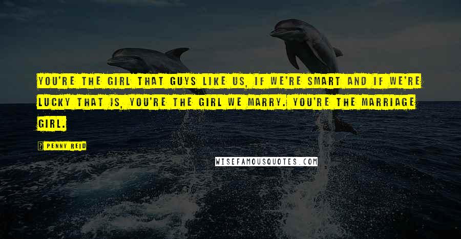 Penny Reid Quotes: You're the girl that guys like us, if we're smart and if we're lucky that is, you're the girl we marry. You're the marriage girl.