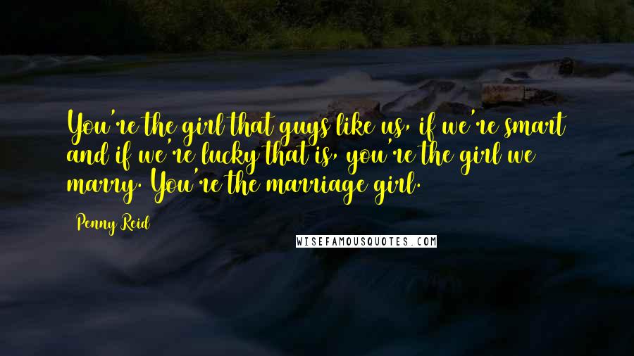 Penny Reid Quotes: You're the girl that guys like us, if we're smart and if we're lucky that is, you're the girl we marry. You're the marriage girl.