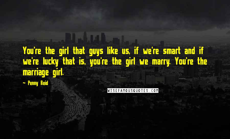 Penny Reid Quotes: You're the girl that guys like us, if we're smart and if we're lucky that is, you're the girl we marry. You're the marriage girl.