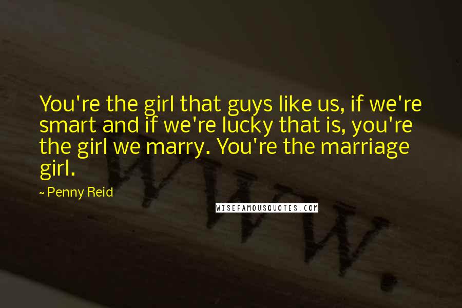 Penny Reid Quotes: You're the girl that guys like us, if we're smart and if we're lucky that is, you're the girl we marry. You're the marriage girl.