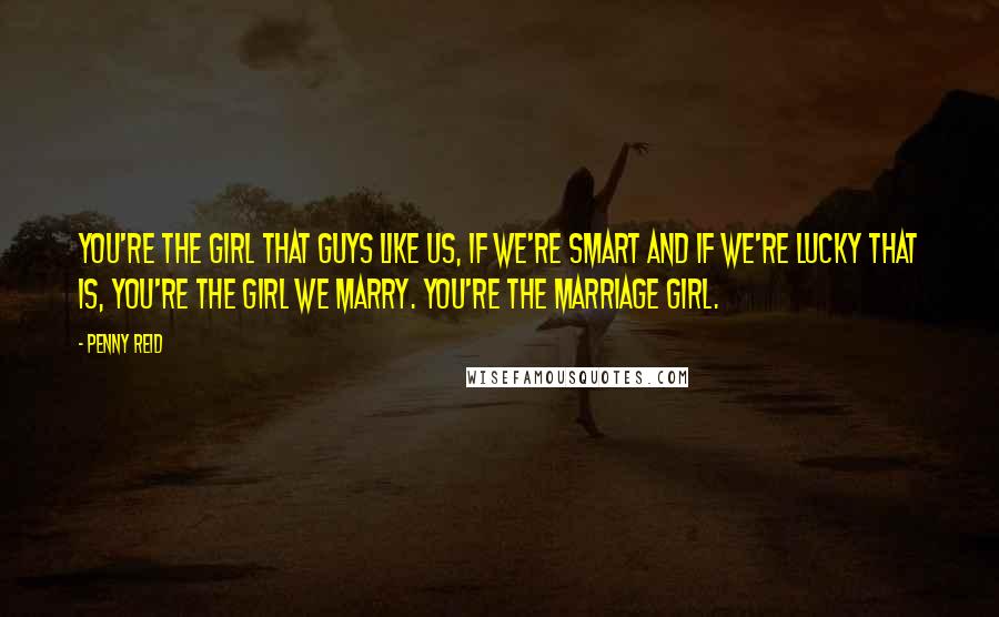 Penny Reid Quotes: You're the girl that guys like us, if we're smart and if we're lucky that is, you're the girl we marry. You're the marriage girl.