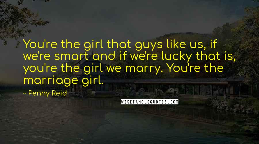 Penny Reid Quotes: You're the girl that guys like us, if we're smart and if we're lucky that is, you're the girl we marry. You're the marriage girl.