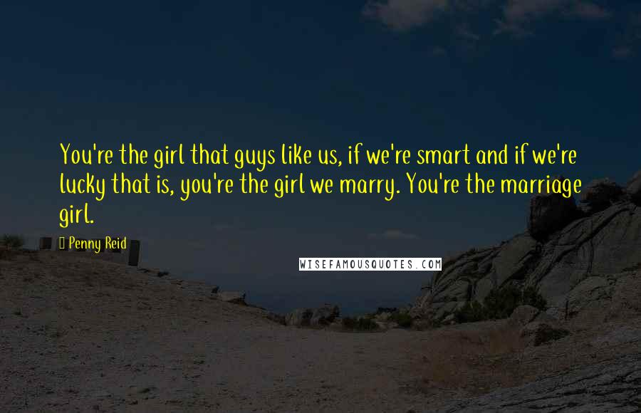 Penny Reid Quotes: You're the girl that guys like us, if we're smart and if we're lucky that is, you're the girl we marry. You're the marriage girl.