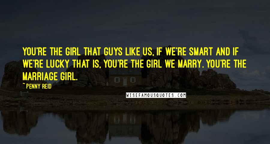 Penny Reid Quotes: You're the girl that guys like us, if we're smart and if we're lucky that is, you're the girl we marry. You're the marriage girl.